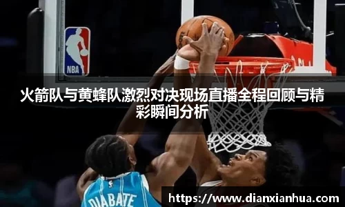 J9火箭队与黄蜂队激烈对决现场直播全程回顾与精彩瞬间分析