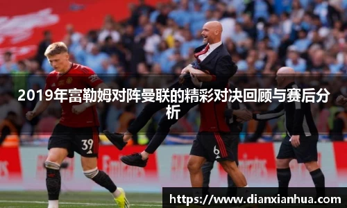 J92019年富勒姆对阵曼联的精彩对决回顾与赛后分析
