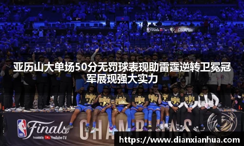 亚历山大单场50分无罚球表现助雷霆逆转卫冕冠军展现强大实力